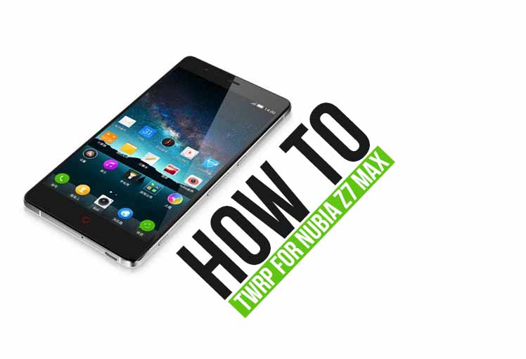 How To Root And Install TWRP Recovery For ZTE Nubia Z7 Max