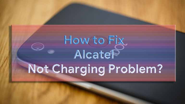How To Fix Alcatel Not Charging Problem [Troubleshoot]