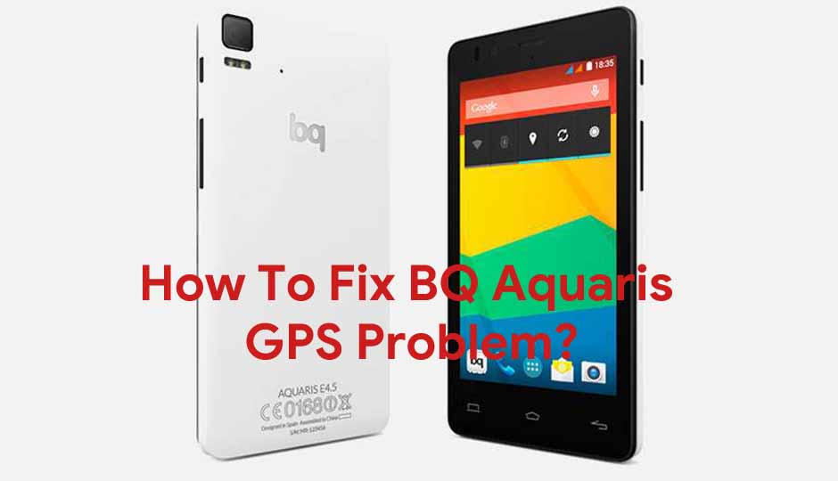 How To Fix BQ Aquaris GPS Problem [Methods & Quick Troubleshoot]